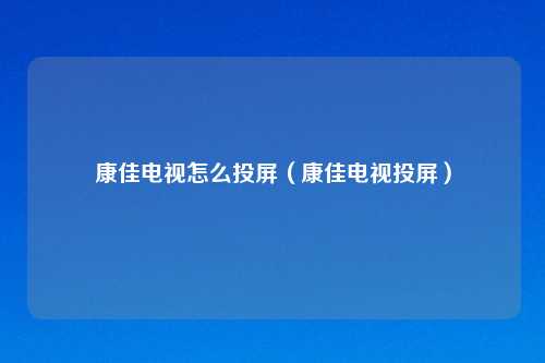 康佳电视怎么投屏(康佳电视投屏)
