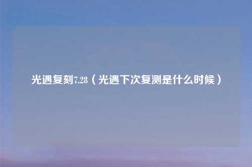 光遇复刻7.28（光遇下次复测是什么时候）