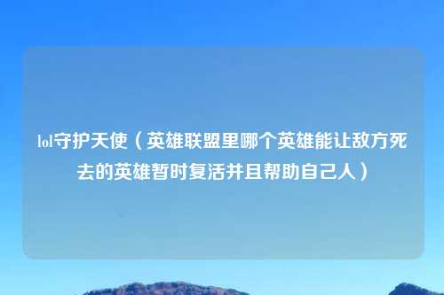 lol守护天使（英雄联盟里哪个英雄能让敌方死去的英雄暂时复活并且帮助自己人）