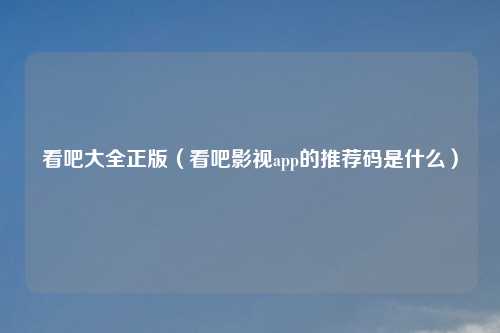 看吧大全正版(看吧影视app的推荐码是什么)