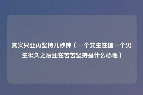 其实只要再坚持几秒钟（一个女生在追一个男生很久之后还在苦苦坚持是什么心理）