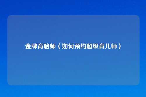 金牌育胎师(如何预约超级育儿师)
