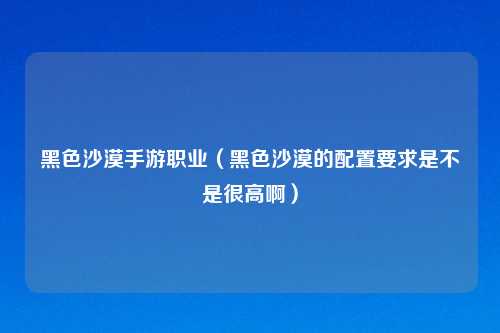 黑色沙漠手游职业（黑色沙漠的配置要求是不是很高啊）