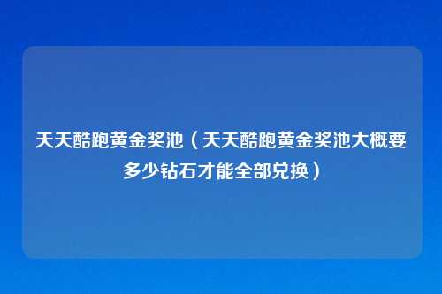 天天酷跑黄金奖池（天天酷跑黄金奖池大概要多少钻石才能全部兑换）