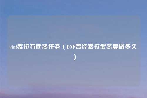 dnf泰拉石武器任务（DNF曾经泰拉武器要做多久）