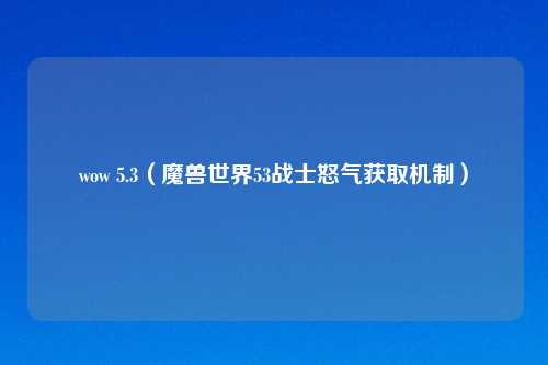 wow 5.3(魔兽世界53战士怒气获取机制)