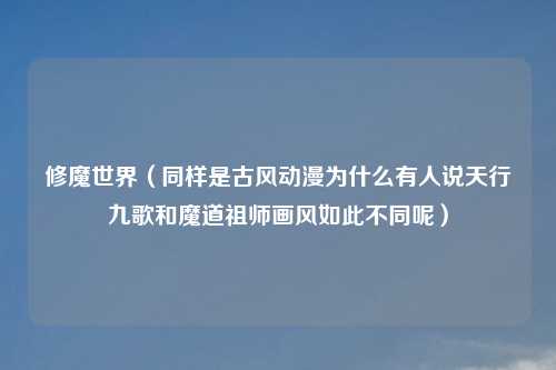 修魔世界(同样是古风动漫为什么有人说天行九歌和魔道祖师画风如此不同呢)