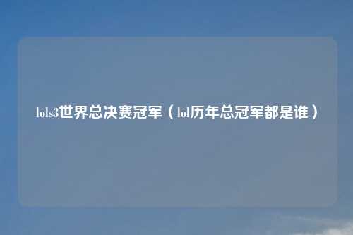 lols3世界总决赛冠军（lol历年总冠军都是谁）