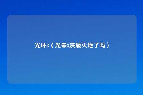 光环3(光晕3洪魔灭绝了吗)