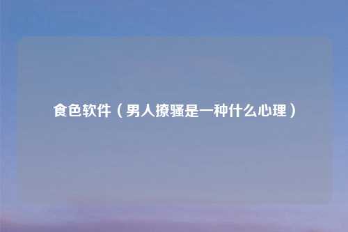 食色软件(男人撩骚是一种什么心理)
