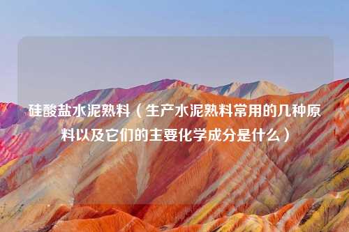 硅酸盐水泥熟料(生产水泥熟料常用的几种原料以及它们的主要化学成分是什么)