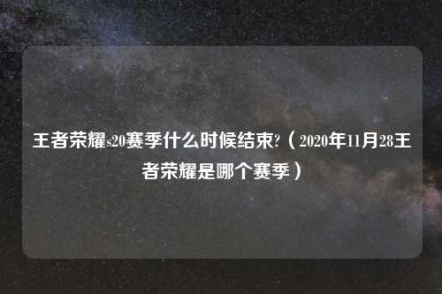 王者荣耀s20赛季什么时候结束?（2020年11月28王者荣耀是哪个赛季）