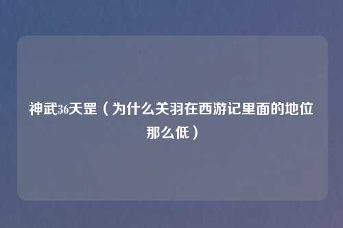 神武36天罡（为什么关羽在西游记里面的地位那么低）