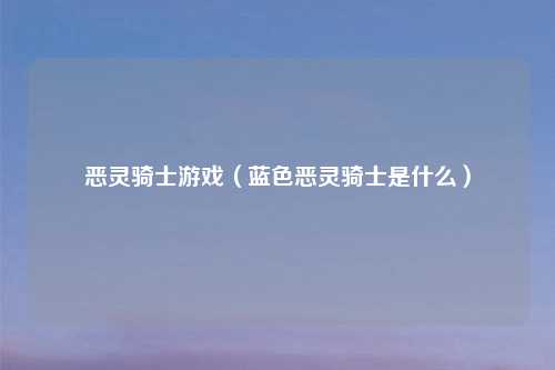 恶灵骑士游戏(蓝色恶灵骑士是什么)