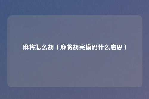 麻将怎么胡（麻将胡完摸码什么意思）