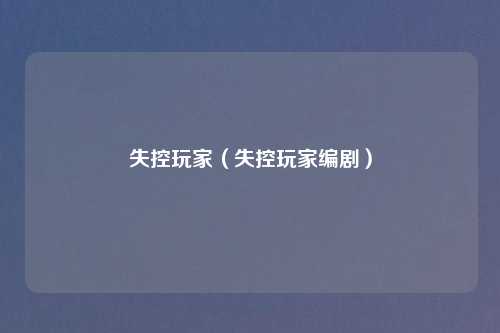 失控玩家(失控玩家编剧)