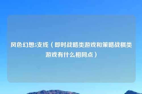 风色幻想5支线(即时战略类游戏和策略战棋类游戏有什么相同点)