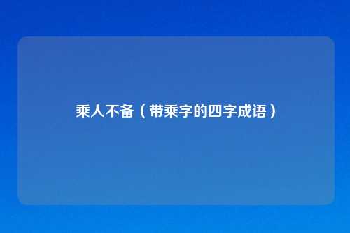 乘人不备（带乘字的四字成语）
