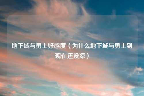 地下城与勇士好感度（为什么地下城与勇士到现在还没凉）