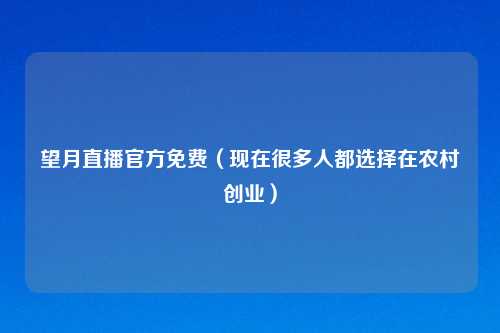 望月直播官方免费(现在很多人都选择在农村创业)