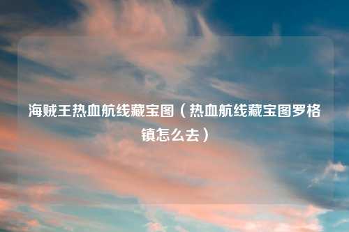 海贼王热血航线藏宝图（热血航线藏宝图罗格镇怎么去）