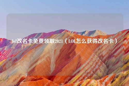 lol改名卡免费领取2021（LOL怎么获得改名卡）