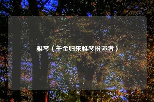 雅琴（千金归来雅琴扮演者）