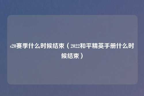 s20赛季什么时候结束（2022和平精英手册什么时候结束）