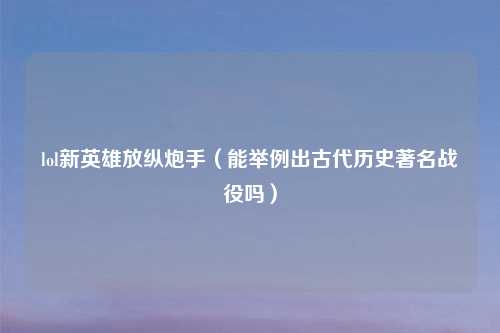 lol新英雄放纵炮手(能举例出古代历史著名战役吗)