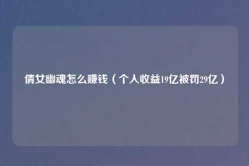 倩女幽魂怎么赚钱(个人收益19亿被罚29亿)