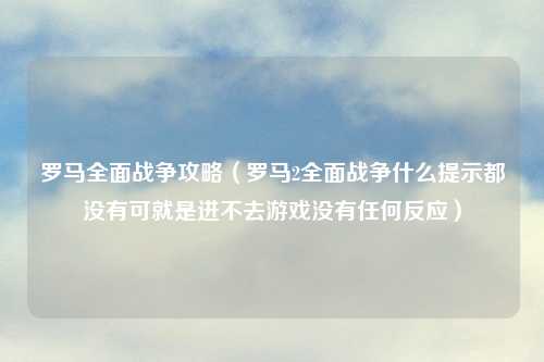 罗马全面战争攻略（罗马2全面战争什么提示都没有可就是进不去游戏没有任何反应）