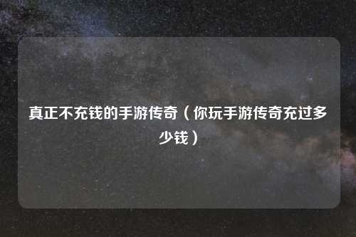 真正不充钱的手游传奇（你玩手游传奇充过多少钱）