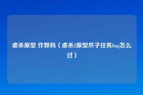 虐杀原型 作弊码（虐杀2原型爪子任务bug怎么过）