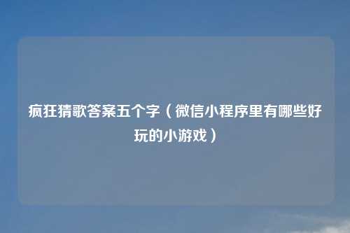 疯狂猜歌答案五个字（微信小程序里有哪些好玩的小游戏）