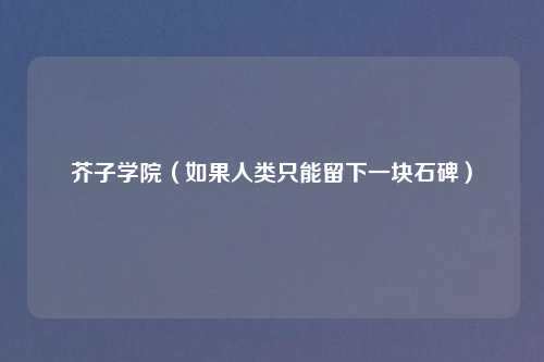 芥子学院（如果人类只能留下一块石碑）