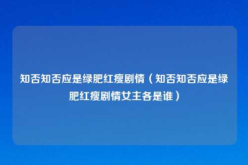 知否知否应是绿肥红瘦剧情(知否知否应是绿肥红瘦剧情女主各是谁)