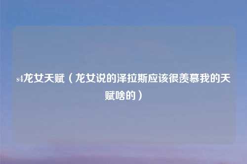 s4龙女天赋（龙女说的泽拉斯应该很羡慕我的天赋啥的）