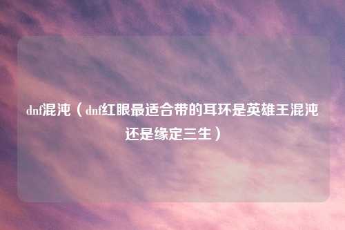 dnf混沌(dnf红眼最适合带的耳环是英雄王混沌还是缘定三生)