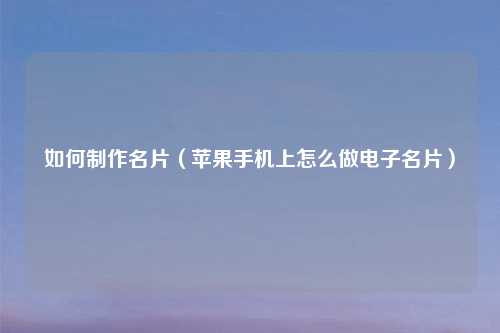 如何     名片（苹果手机上怎么做电子名片）