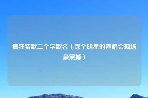 疯狂猜歌二个字歌名（哪个明星的演唱会现场最震撼）
