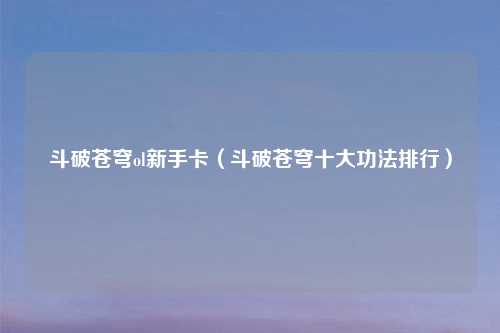 斗破苍穹ol新手卡(斗破苍穹十大功法排行)
