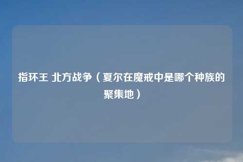 指环王 北方战争（夏尔在魔戒中是哪个种族的聚集地）