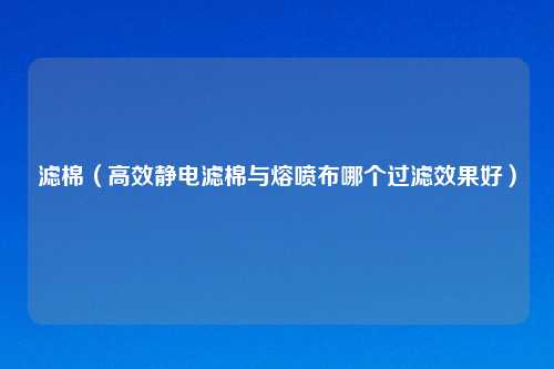 滤棉(高效静电滤棉与熔喷布哪个过滤效果好)