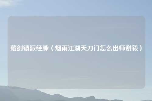 藏剑镇派经脉（烟雨江湖天刀门怎么出师谢毅）