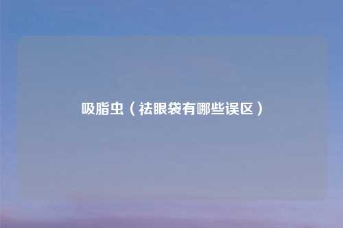 吸脂虫（祛眼袋有哪些误区）