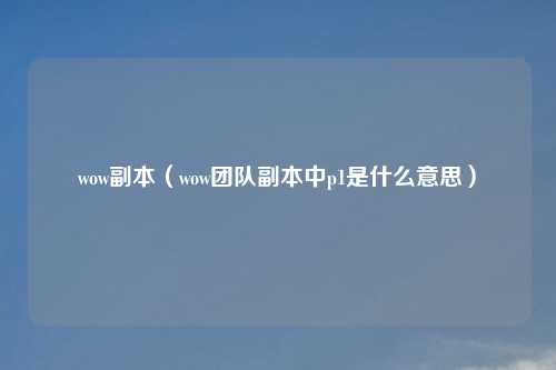 wow副本（wow团队副本中p1是什么意思）