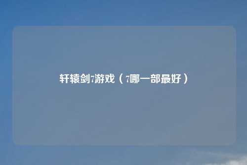 轩辕剑7游戏（7哪一部更好）