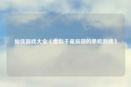 仙侠游戏大全(类似于星辰劫的单机游戏)