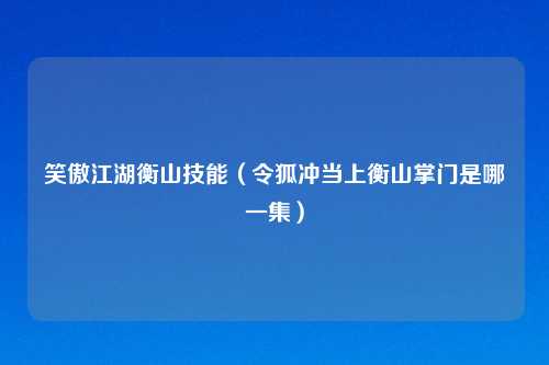 笑傲江湖衡山技能（令狐冲当上衡山掌门是哪一集）