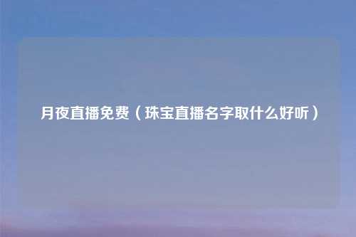月夜直播免费(珠宝直播名字取什么好听)